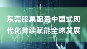 东莞股票配资中国式现代化持续赋能全球发展