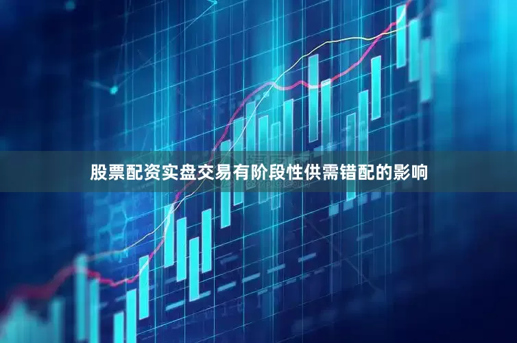 股票配资实盘交易有阶段性供需错配的影响