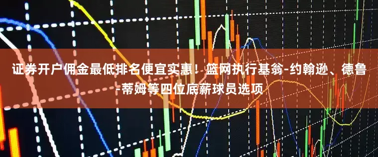证券开户佣金最低排名便宜实惠！篮网执行基翁-约翰逊、德鲁-蒂姆等四位底薪球员选项