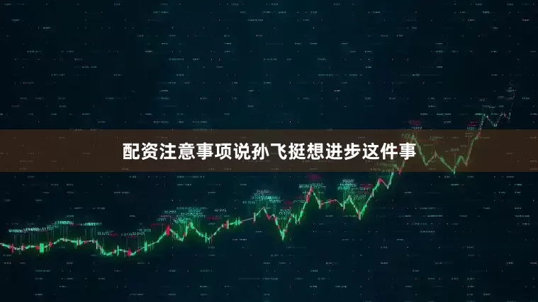 配资注意事项说孙飞挺想进步这件事