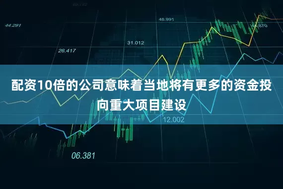 配资10倍的公司意味着当地将有更多的资金投向重大项目建设