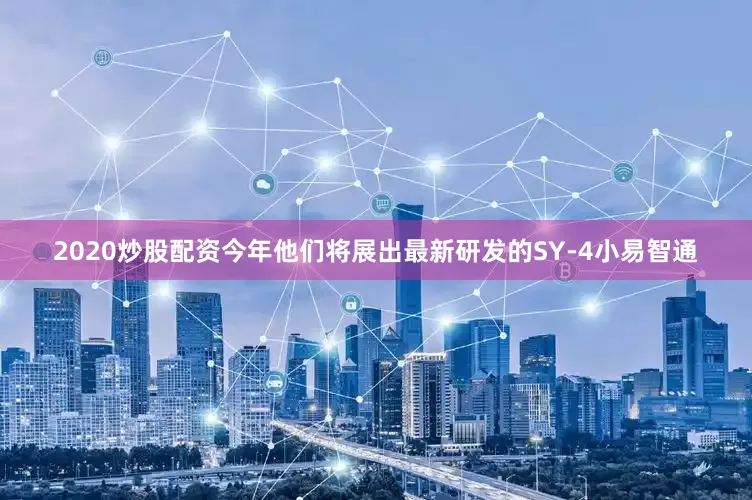 2020炒股配资今年他们将展出最新研发的SY-4小易智通