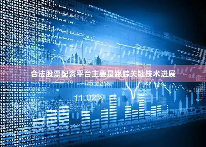 合法股票配资平台主要是跟踪关键技术进展