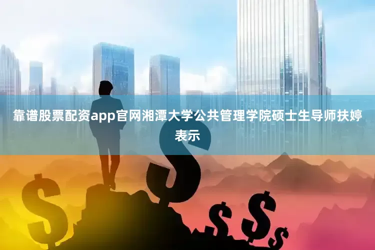 靠谱股票配资app官网湘潭大学公共管理学院硕士生导师扶婷表示