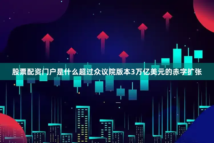 股票配资门户是什么超过众议院版本3万亿美元的赤字扩张