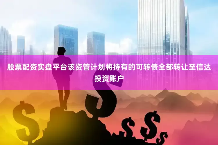 股票配资实盘平台该资管计划将持有的可转债全部转让至信达投资账户