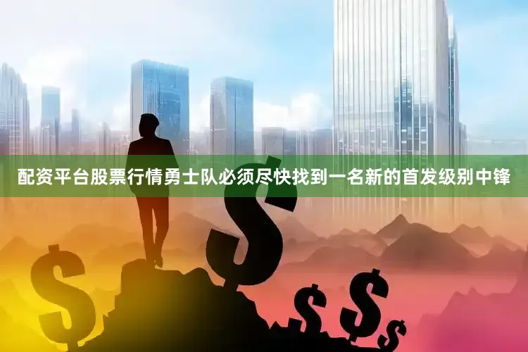 配资平台股票行情勇士队必须尽快找到一名新的首发级别中锋