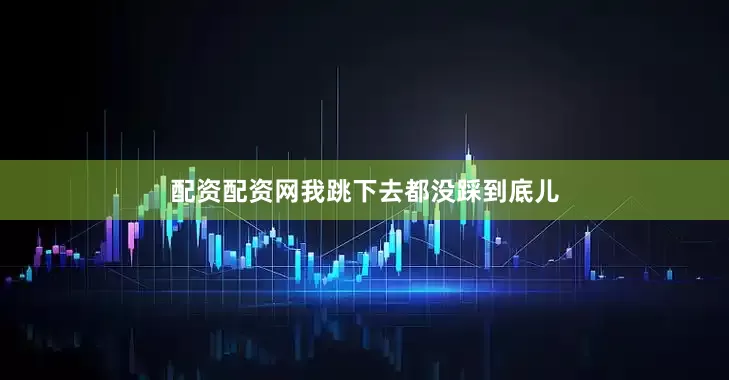 配资配资网我跳下去都没踩到底儿