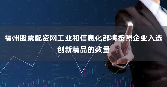 福州股票配资网工业和信息化部将按照企业入选创新精品的数量