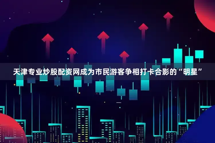 天津专业炒股配资网成为市民游客争相打卡合影的“明星”