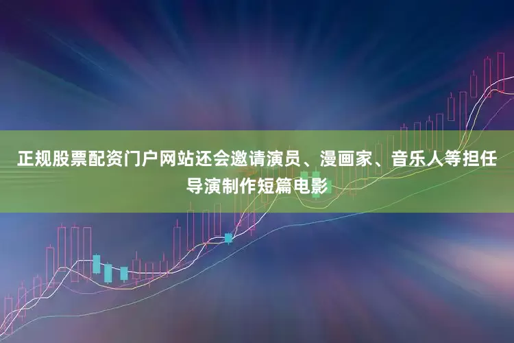 正规股票配资门户网站还会邀请演员、漫画家、音乐人等担任导演制作短篇电影
