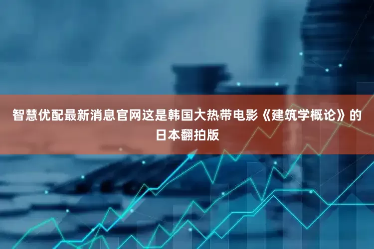 智慧优配最新消息官网这是韩国大热带电影《建筑学概论》的日本翻拍版