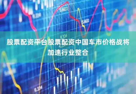 股票配资平台股票配资　　中国车市价格战将加速行业整合