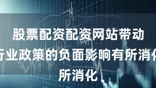股票配资配资网站带动行业政策的负面影响有所消化