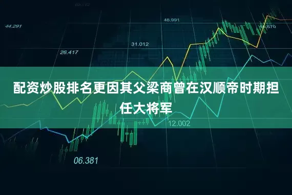 配资炒股排名更因其父梁商曾在汉顺帝时期担任大将军