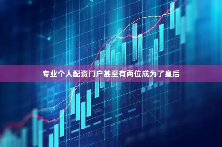 专业个人配资门户甚至有两位成为了皇后