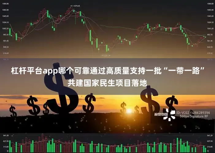 杠杆平台app哪个可靠通过高质量支持一批“一带一路”共建国家民生项目落地