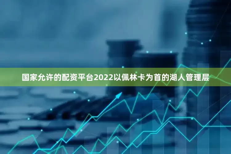 国家允许的配资平台2022以佩林卡为首的湖人管理层