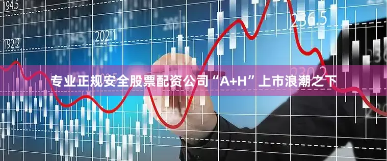 专业正规安全股票配资公司“A+H”上市浪潮之下