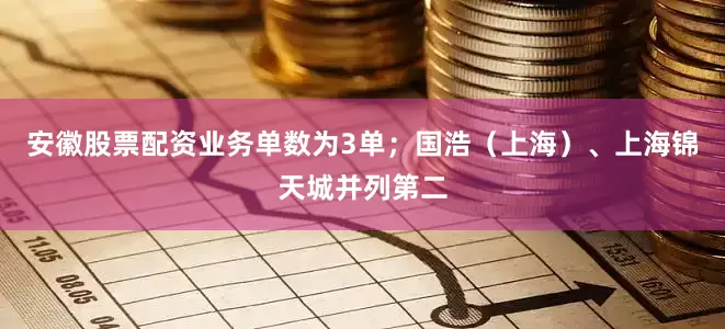 安徽股票配资业务单数为3单；国浩（上海）、上海锦天城并列第二