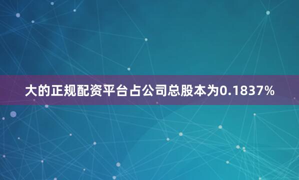 大的正规配资平台占公司总股本为0.1837%