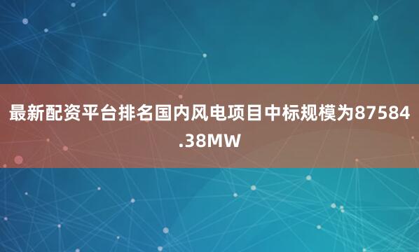 最新配资平台排名国内风电项目中标规模为87584.38MW