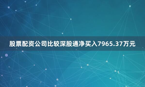 股票配资公司比较深股通净买入7965.37万元