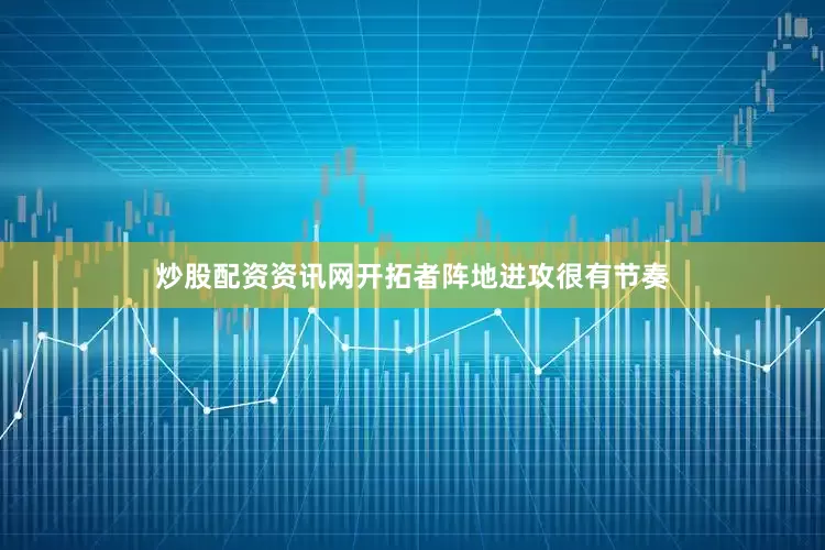 炒股配资资讯网开拓者阵地进攻很有节奏