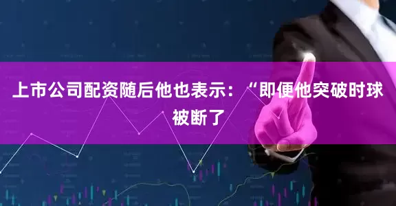 上市公司配资随后他也表示：“即便他突破时球被断了