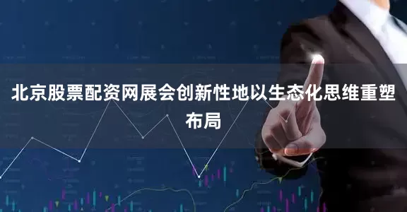 北京股票配资网展会创新性地以生态化思维重塑布局