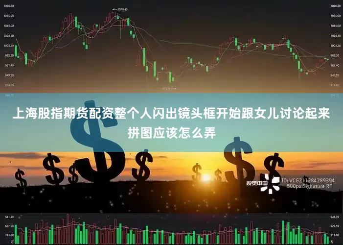 上海股指期货配资整个人闪出镜头框开始跟女儿讨论起来拼图应该怎么弄