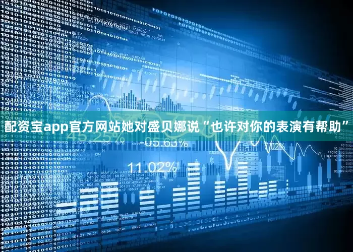 配资宝app官方网站她对盛贝娜说“也许对你的表演有帮助”