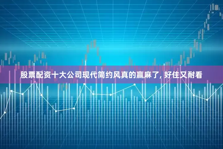 股票配资十大公司现代简约风真的赢麻了, 好住又耐看