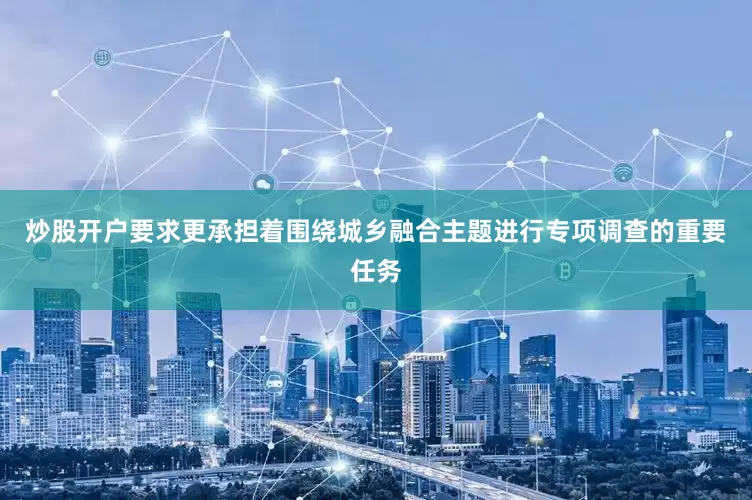 炒股开户要求更承担着围绕城乡融合主题进行专项调查的重要任务