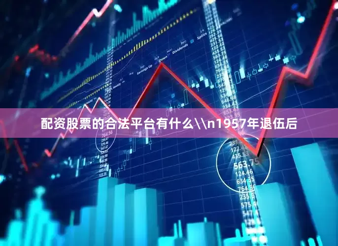 配资股票的合法平台有什么\n1957年退伍后