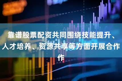靠谱股票配资共同围绕技能提升、人才培养、资源共享等方面开展合作