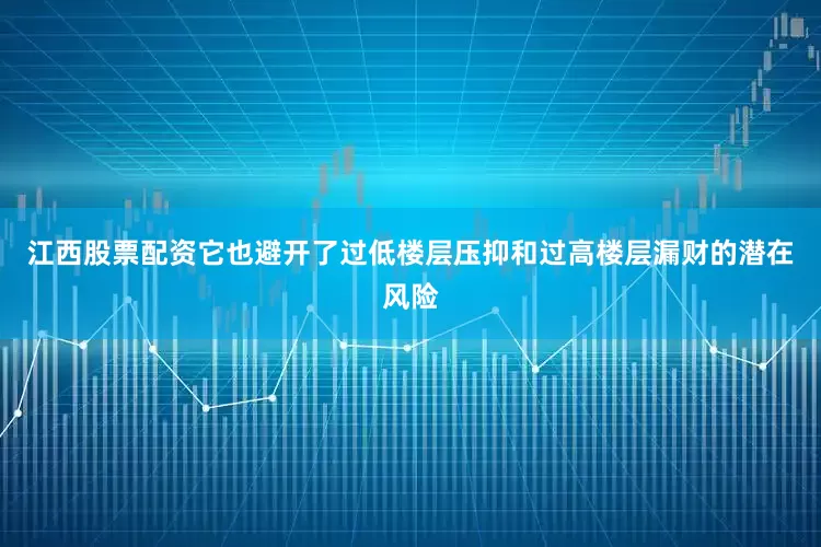 江西股票配资它也避开了过低楼层压抑和过高楼层漏财的潜在风险