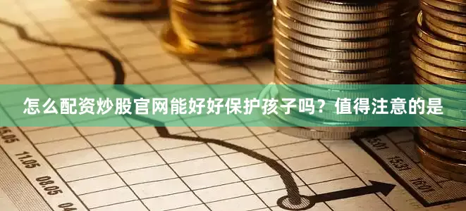 怎么配资炒股官网能好好保护孩子吗？值得注意的是