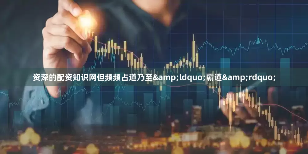 资深的配资知识网但频频占道乃至&ldquo;霸道&rdquo;