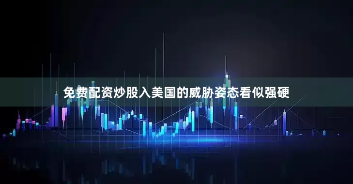 免费配资炒股入美国的威胁姿态看似强硬
