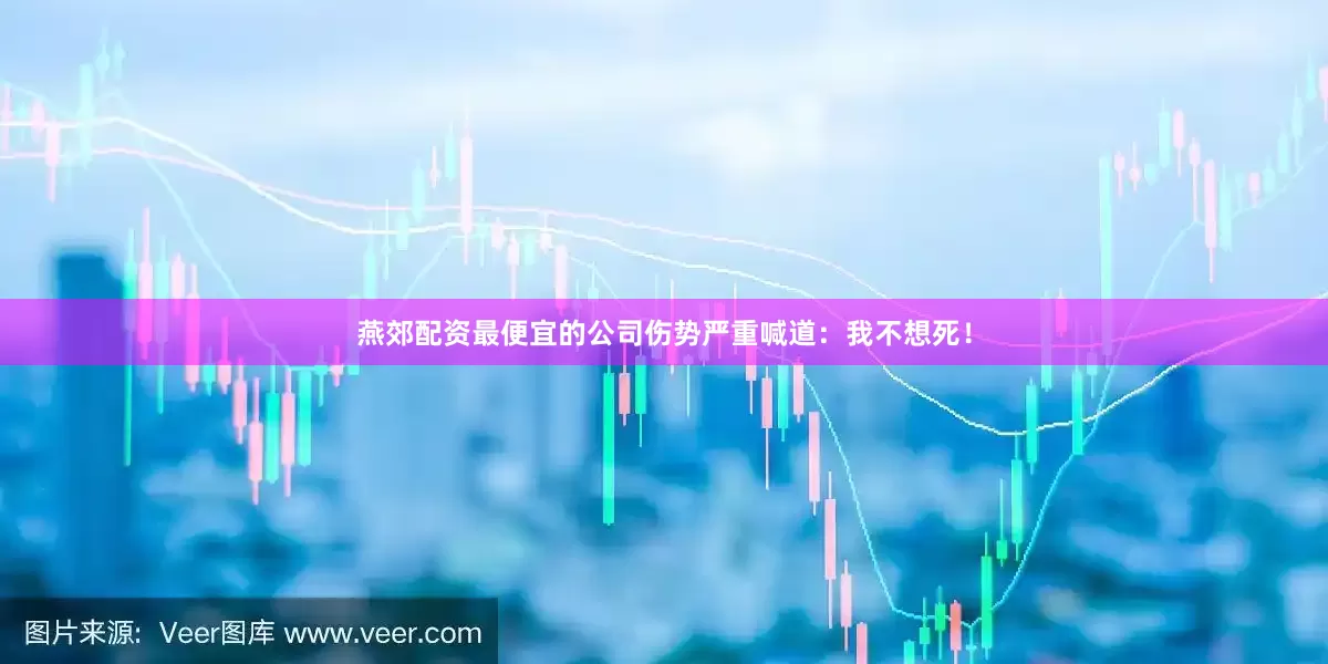 燕郊配资最便宜的公司伤势严重喊道：我不想死！