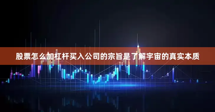 股票怎么加杠杆买入公司的宗旨是了解宇宙的真实本质