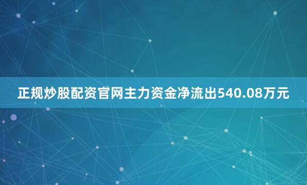 正规炒股配资官网主力资金净流出540.08万元