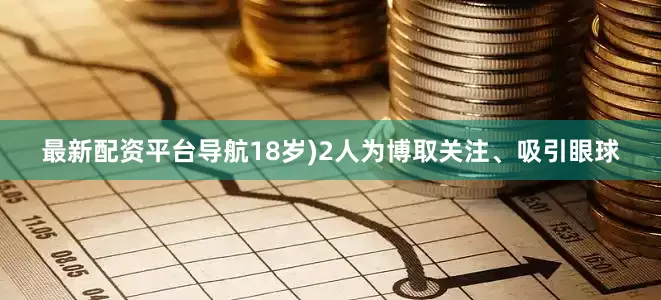 最新配资平台导航18岁)2人为博取关注、吸引眼球