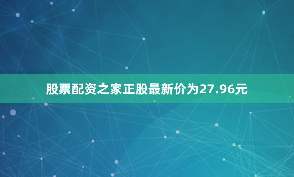 股票配资之家正股最新价为27.96元