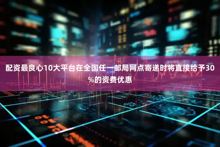 配资最良心10大平台在全国任一邮局网点寄递时将直接给予30%的资费优惠