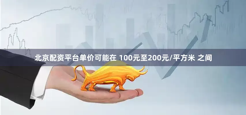 北京配资平台单价可能在 100元至200元/平方米 之间