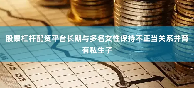 股票杠杆配资平台长期与多名女性保持不正当关系并育有私生子