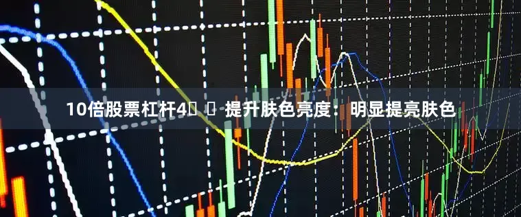 10倍股票杠杆4️⃣提升肤色亮度：明显提亮肤色