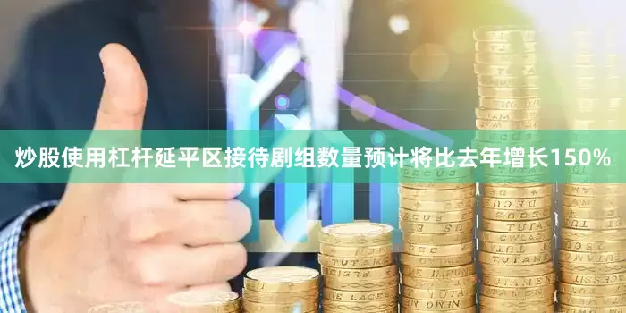 炒股使用杠杆延平区接待剧组数量预计将比去年增长150%